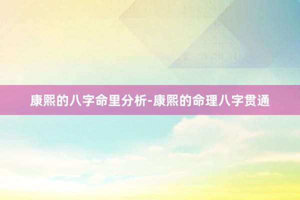 康熙的八字命里分析-康熙的命理八字贯通