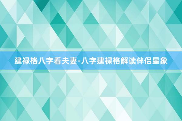 建禄格八字看夫妻-八字建禄格解读伴侣星象